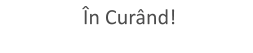 În Curând!